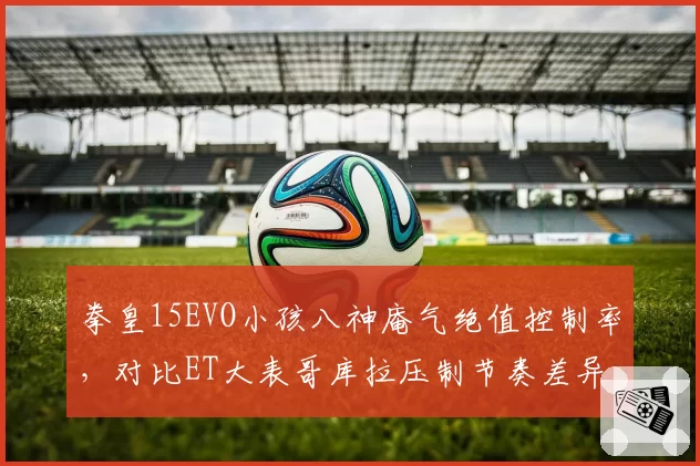 拳皇15EVO小孩八神庵气绝值控制率,对比ET大表哥库拉压制节奏差异
