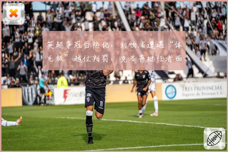 英超争冠白热化，利物浦遭遇“体毛级”越位判罚，克洛普继任者面临首道难关