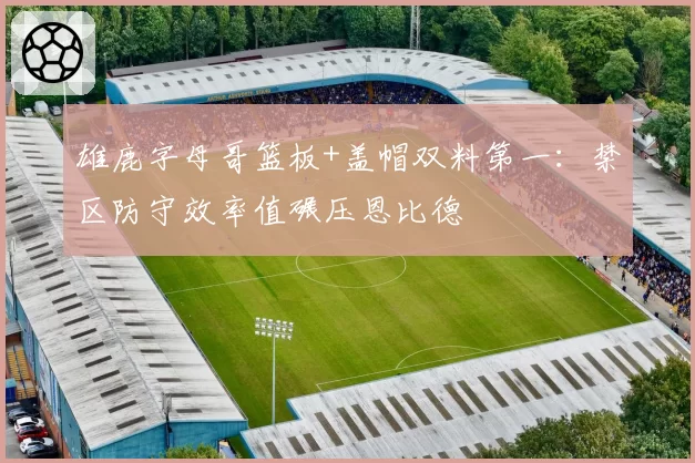 雄鹿字母哥篮板+盖帽双料第一：禁区防守效率值碾压恩比德