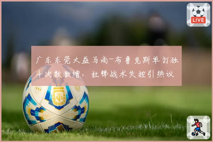 广东东莞大益马尚-布鲁克斯单打独斗次数激增,杜锋战术失控引热议