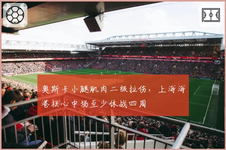 奥斯卡小腿肌肉二级拉伤，上海海港核心中场至少休战四周