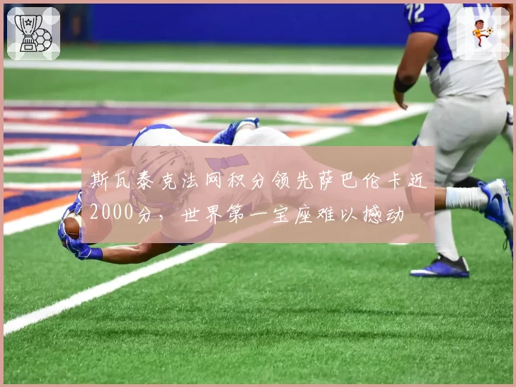 斯瓦泰克法网积分领先萨巴伦卡近2000分，世界第一宝座难以撼动