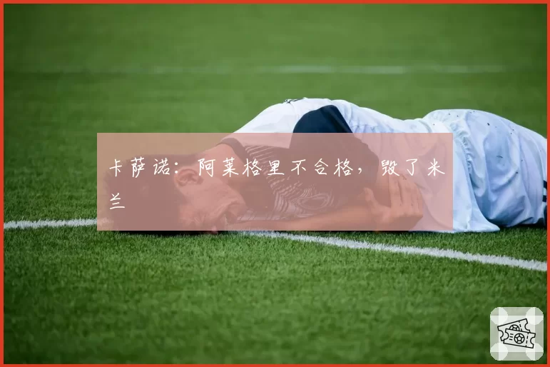 卡萨诺：阿莱格里不合格，毁了米兰
