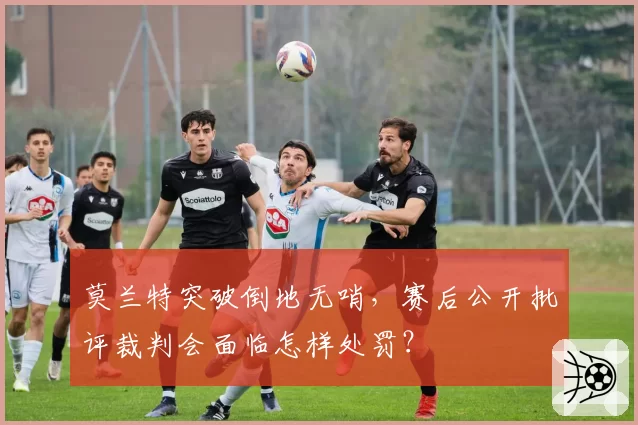 莫兰特突破倒地无哨,赛后公开批评裁判会面临怎样处罚?