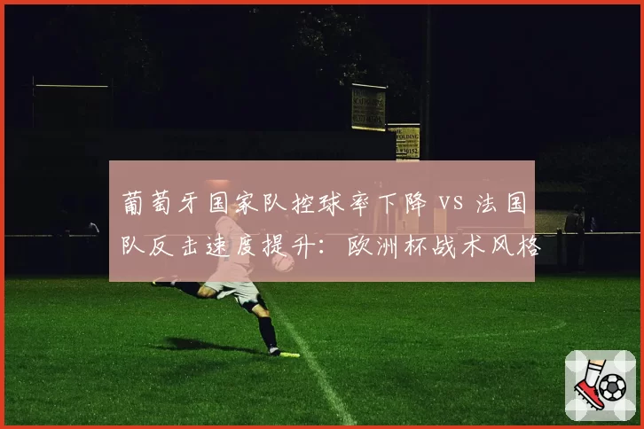 葡萄牙国家队控球率下降 vs 法国队反击速度提升：欧洲杯战术风格转型实证