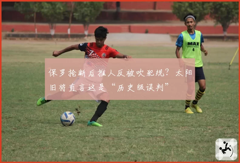 保罗抢断后推人反被吹犯规？太阳旧将直言这是“历史级误判”