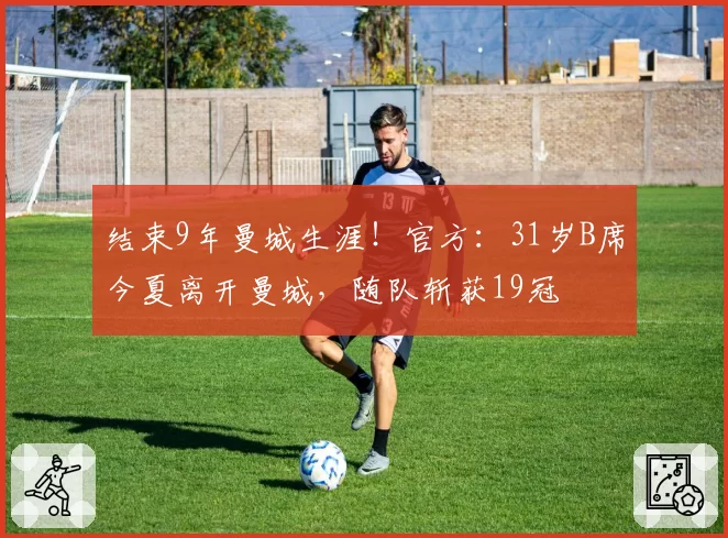 结束9年曼城生涯！官方：31岁B席今夏离开曼城，随队斩获19冠