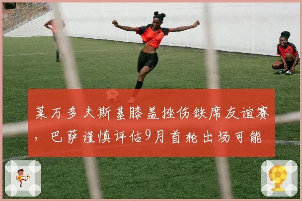 莱万多夫斯基膝盖挫伤缺席友谊赛，巴萨谨慎评估9月首轮出场可能