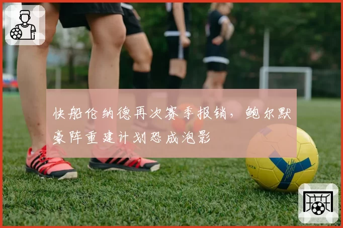 快船伦纳德再次赛季报销，鲍尔默豪阵重建计划恐成泡影