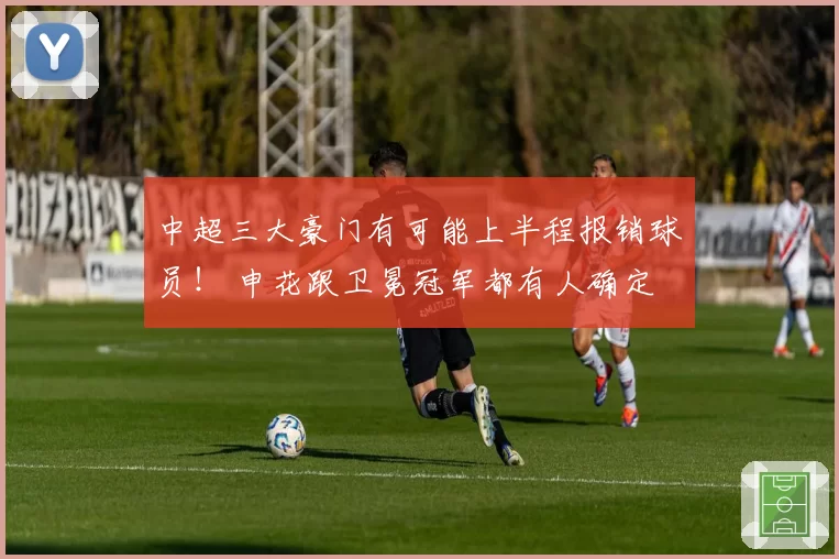 中超三大豪门有可能上半程报销球员！ 申花跟卫冕冠军都有人确定