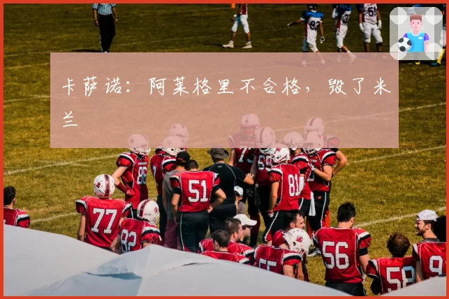 卡萨诺：阿莱格里不合格，毁了米兰