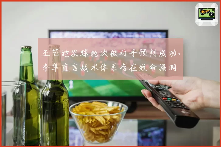 王艺迪发球轮次被对手预判成功，李隼直言战术体系存在致命漏洞