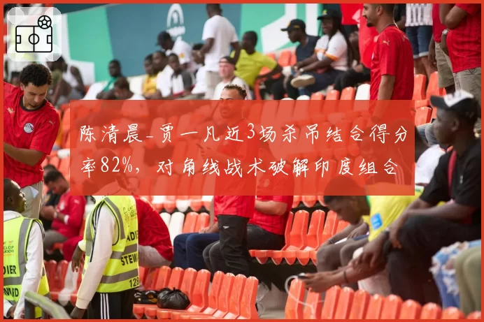 陈清晨_贾一凡近3场杀吊结合得分率82%，对角线战术破解印度组合