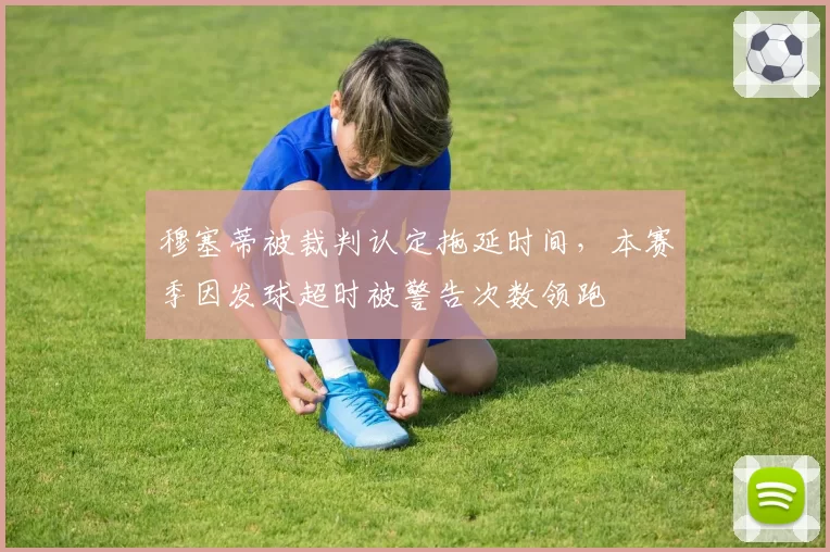 穆塞蒂被裁判认定拖延时间，本赛季因发球超时被警告次数领跑