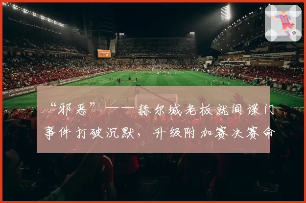 “邪恶”——赫尔城老板就间谍门事件打破沉默，升级附加赛决赛命运悬而未决