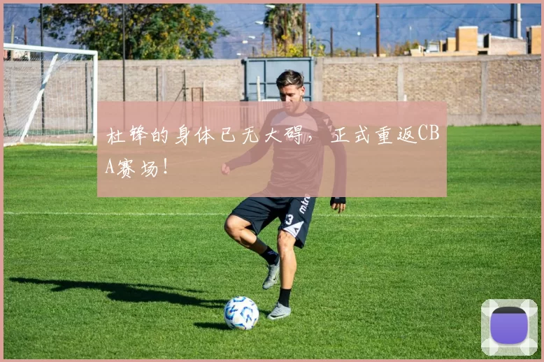 杜锋的身体已无大碍，正式重返CBA赛场！