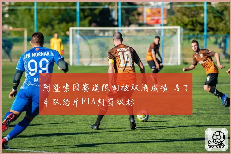 阿隆索因赛道限制被取消成绩 马丁车队怒斥FIA判罚双标