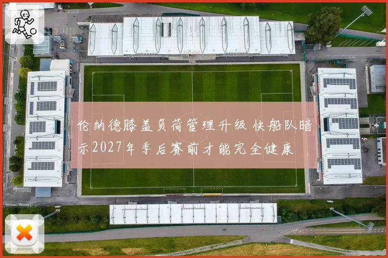 伦纳德膝盖负荷管理升级 快船队暗示2027年季后赛前才能完全健康