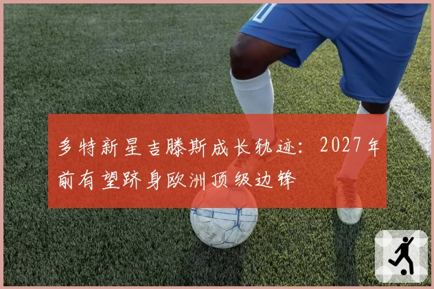 多特新星吉滕斯成长轨迹：2027年前有望跻身欧洲顶级边锋