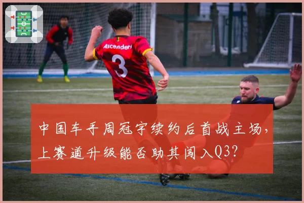 中国车手周冠宇续约后首战主场，上赛道升级能否助其闯入Q3？