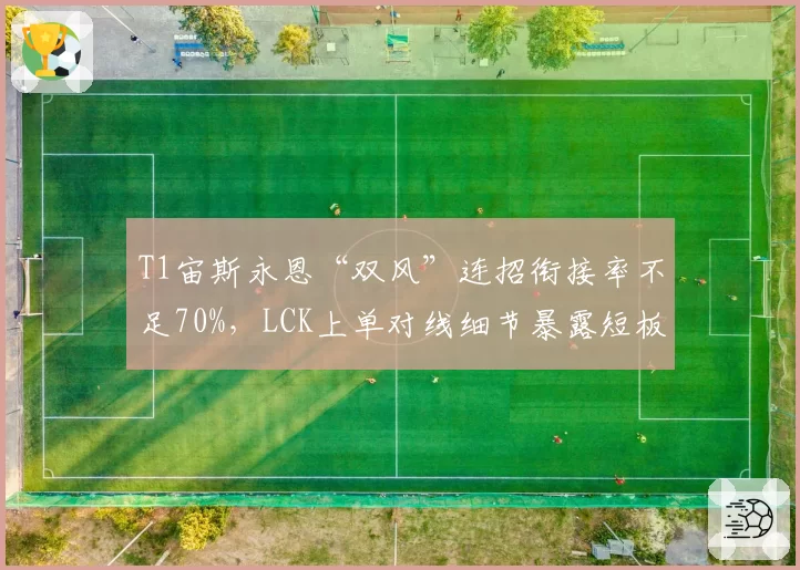 T1宙斯永恩“双风”连招衔接率不足70%，LCK上单对线细节暴露短板？