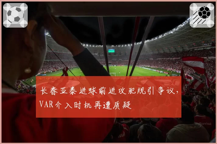 长春亚泰进球前进攻犯规引争议,VAR介入时机再遭质疑