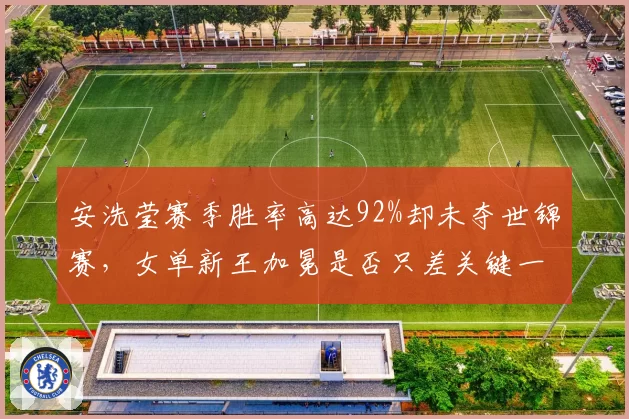 安洗莹赛季胜率高达92%却未夺世锦赛，女单新王加冕是否只差关键一战？