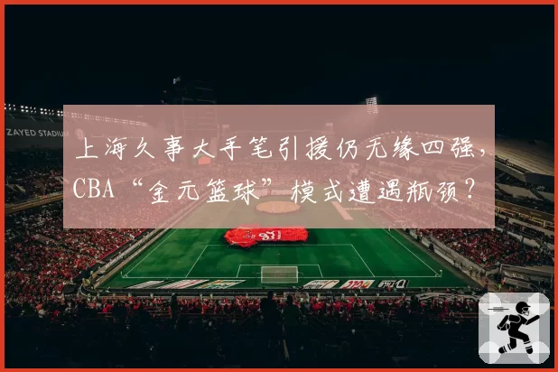 上海久事大手笔引援仍无缘四强，CBA“金元篮球”模式遭遇瓶颈？
