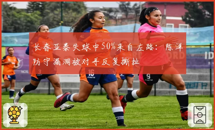 长春亚泰失球中50%来自左路：陈洋防守漏洞被对手反复撕扯