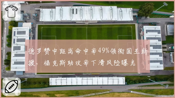 德罗赞中距离命中率49%领衔国王新援，福克斯助攻率下滑风险曝光