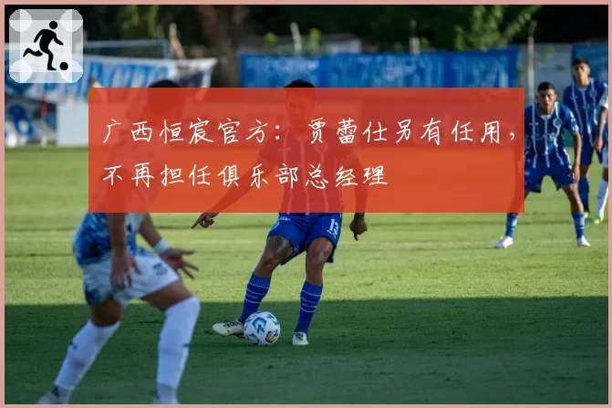 广西恒宸官方：贾蕾仕另有任用，不再担任俱乐部总经理