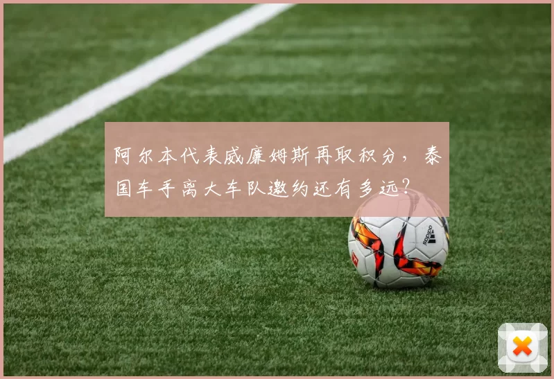 阿尔本代表威廉姆斯再取积分,泰国车手离大车队邀约还有多远?