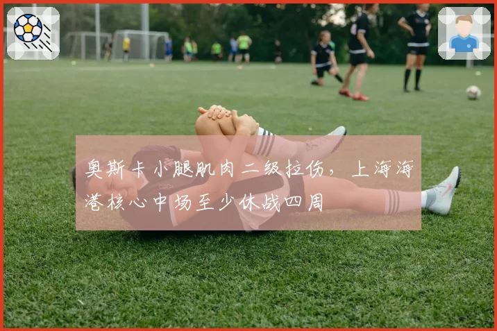 奥斯卡小腿肌肉二级拉伤，上海海港核心中场至少休战四周
