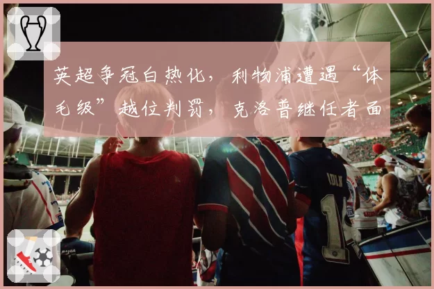 英超争冠白热化，利物浦遭遇“体毛级”越位判罚，克洛普继任者面临首道难关