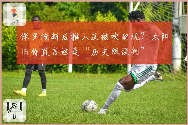 保罗抢断后推人反被吹犯规？太阳旧将直言这是“历史级误判”