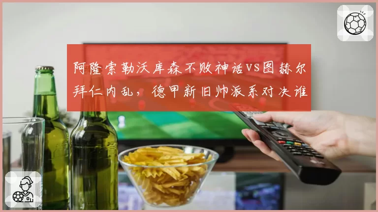 阿隆索勒沃库森不败神话vs图赫尔拜仁内乱，德甲新旧帅派系对决谁占优