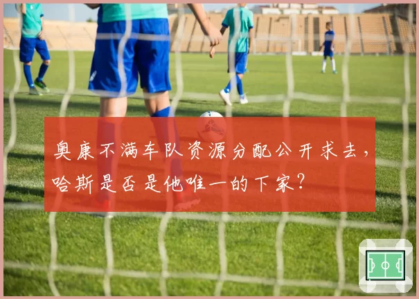 奥康不满车队资源分配公开求去，哈斯是否是他唯一的下家？
