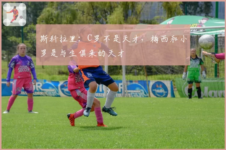 斯科拉里：C罗不是天才，梅西和小罗是与生俱来的天才