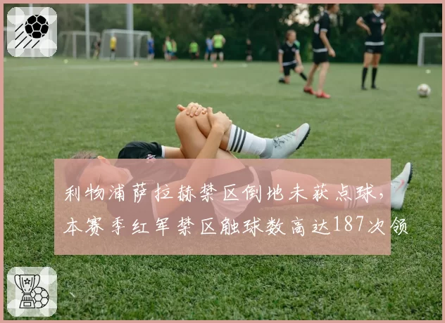 利物浦萨拉赫禁区倒地未获点球，本赛季红军禁区触球数高达187次领跑