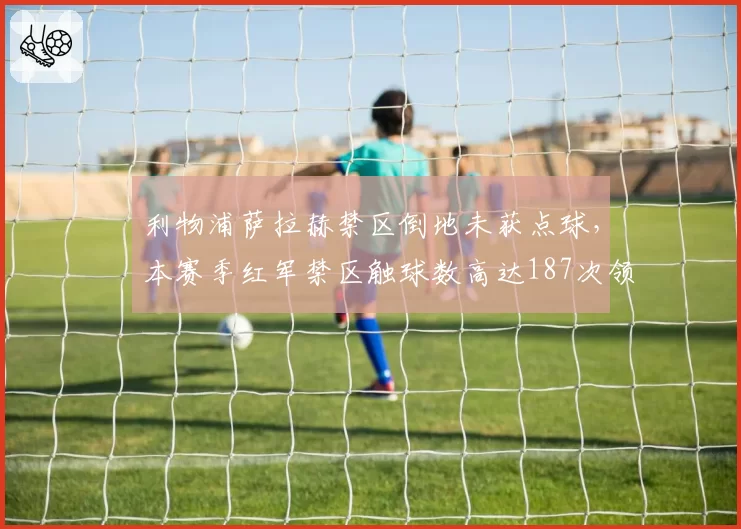 利物浦萨拉赫禁区倒地未获点球，本赛季红军禁区触球数高达187次领跑