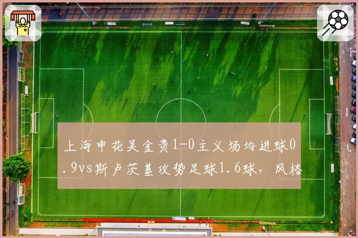 上海申花吴金贵1-0主义场均进球0.9vs斯卢茨基攻势足球1.6球，风格碰撞谁更适合