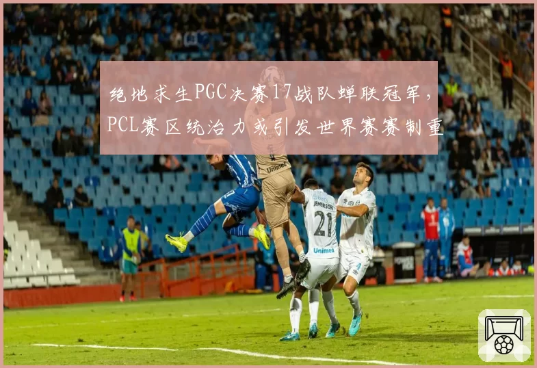 绝地求生PGC决赛17战队蝉联冠军,PCL赛区统治力或引发世界赛赛制重组