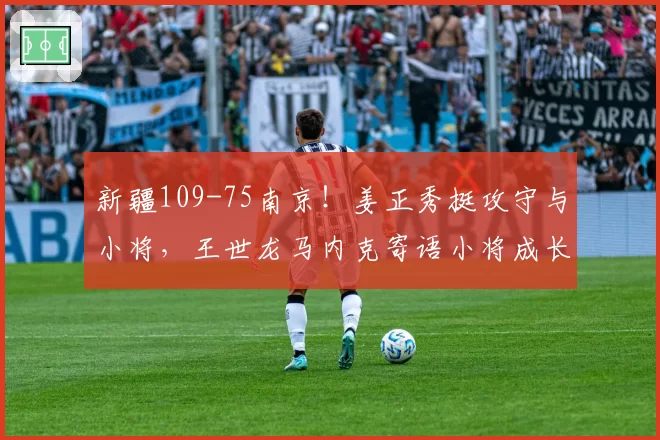 新疆109-75南京！姜正秀挺攻守与小将，王世龙马内克寄语小将成长