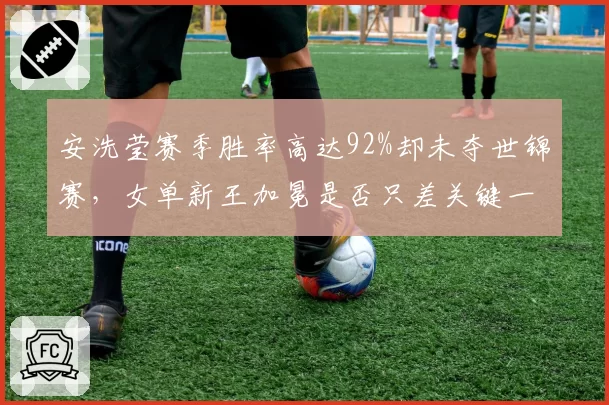 安洗莹赛季胜率高达92%却未夺世锦赛，女单新王加冕是否只差关键一战？
